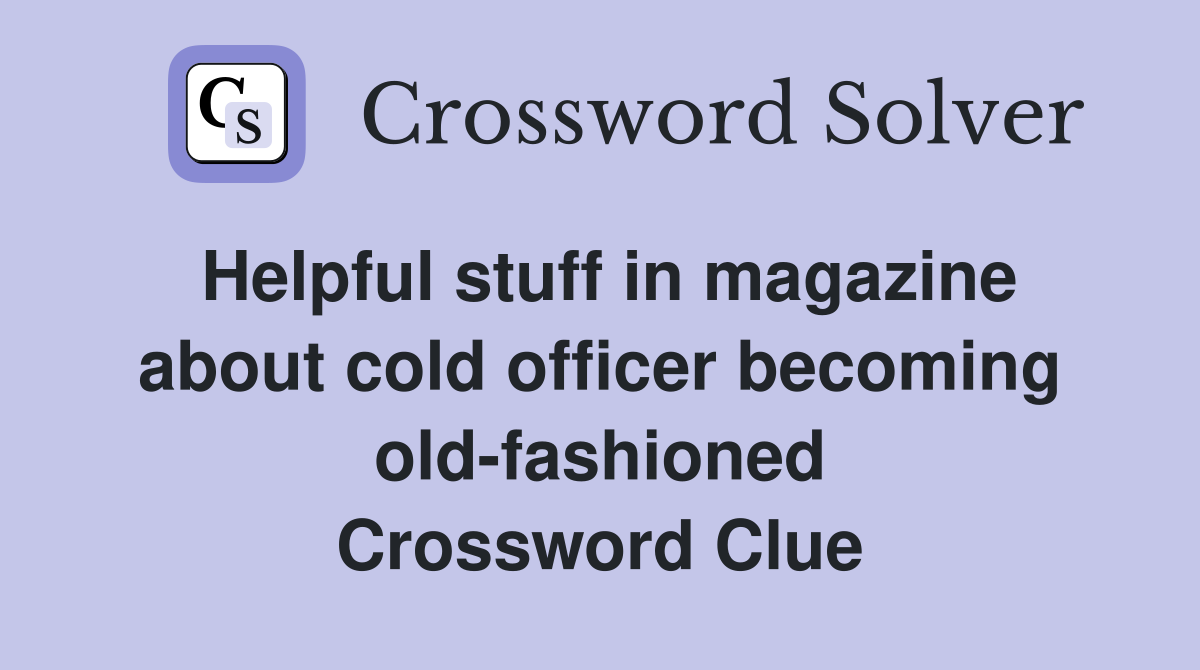 Helpful stuff in magazine about cold officer becoming old-fashioned Crossword Clue