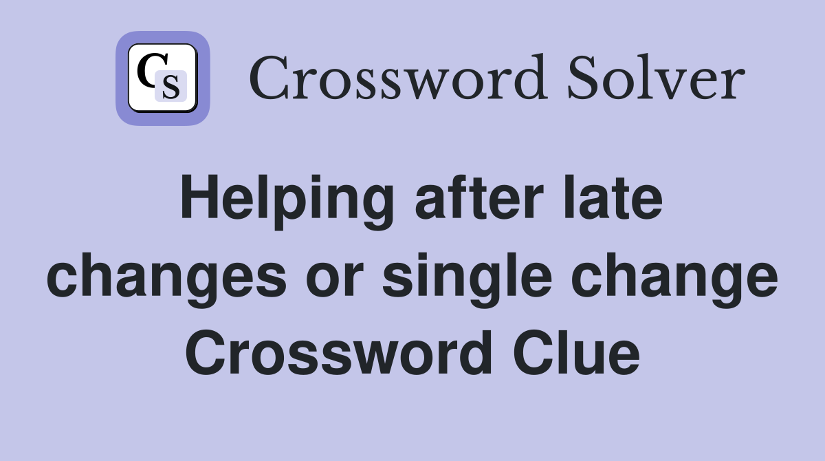 Helping after late changes or single change Crossword Clue