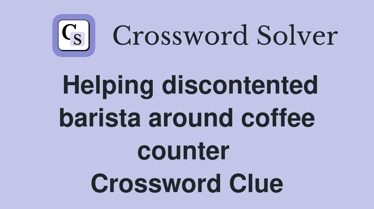 Helping discontented barista around coffee counter  Crossword Clue