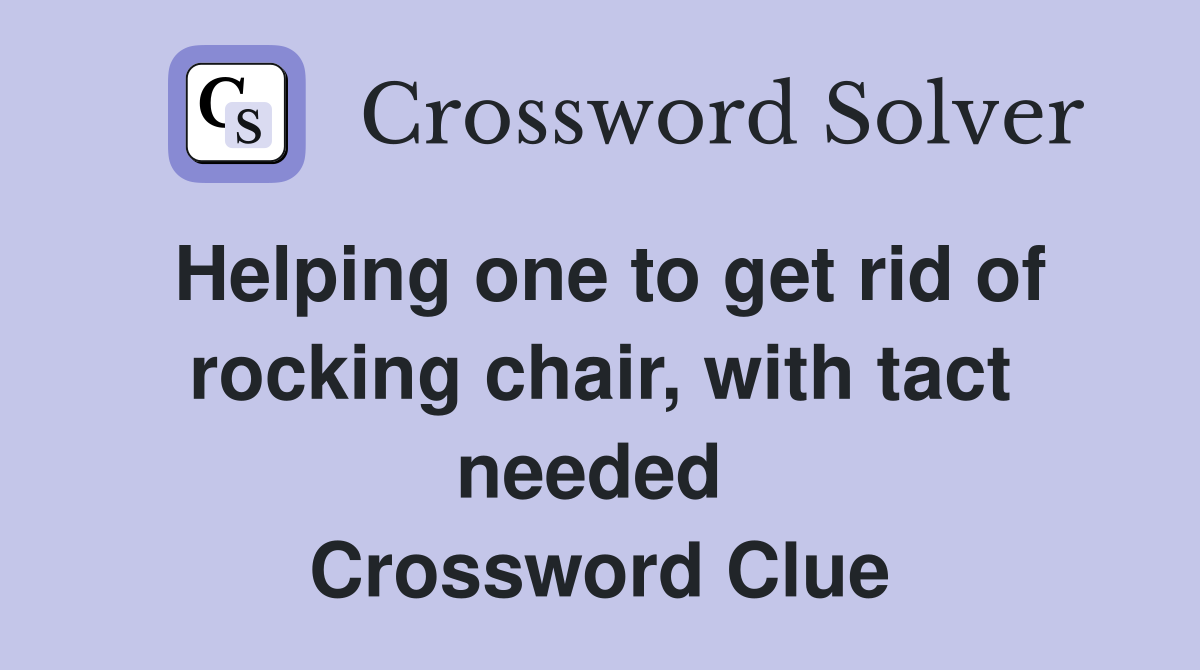 Helping one to get rid of rocking chair, with tact needed  Crossword Clue