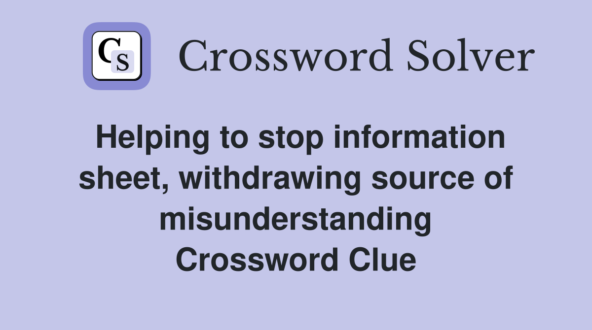 Helping to stop information sheet, withdrawing source of misunderstanding Crossword Clue