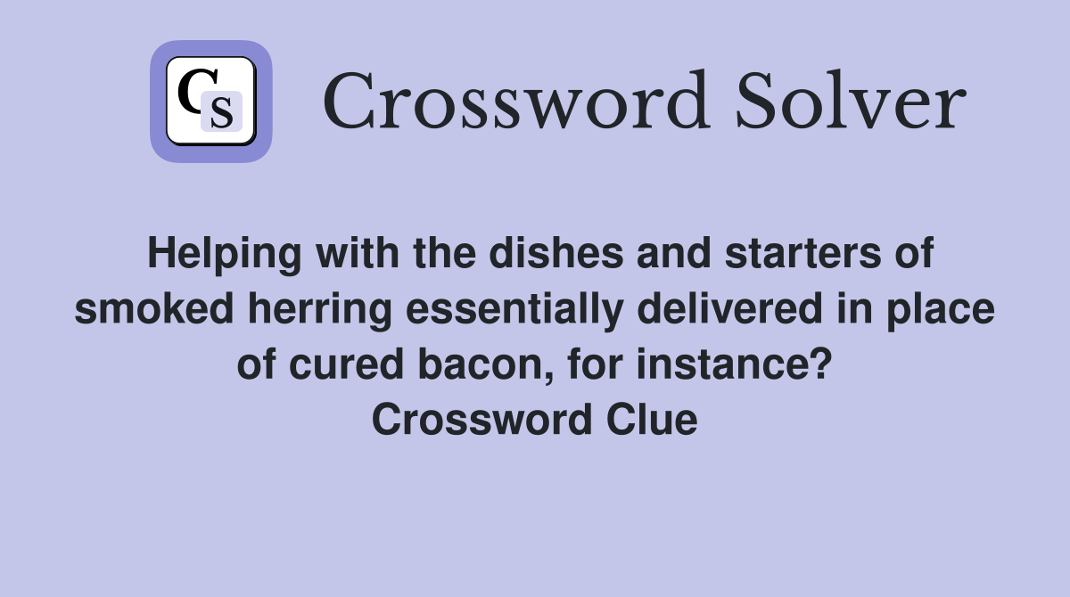 Helping with the dishes and starters of smoked herring essentially delivered in place of cured bacon, for instance? Crossword Clue
