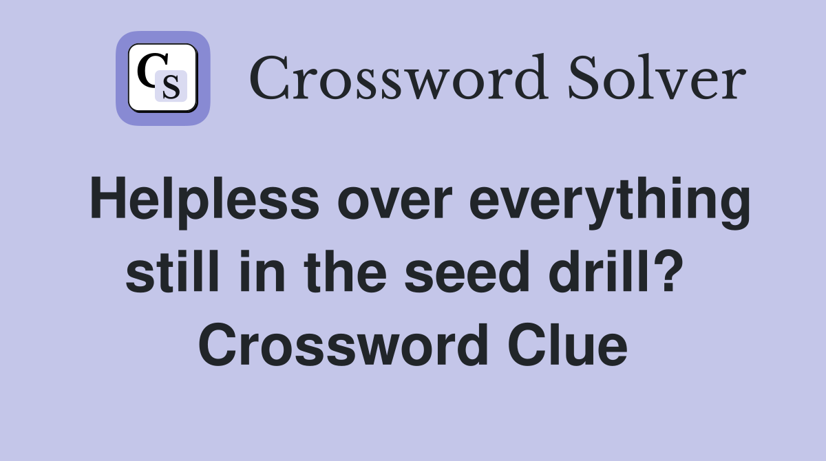 Helpless over everything still in the seed drill?  Crossword Clue