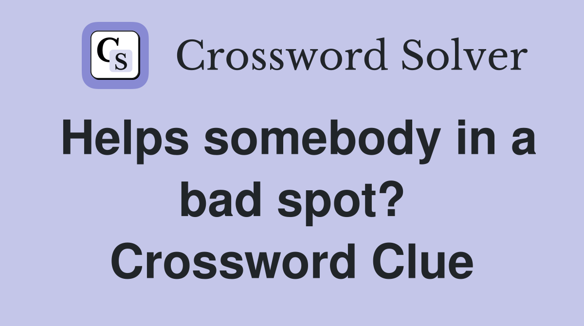 Helps somebody in a bad spot? Crossword Clue