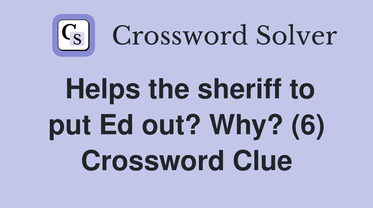 Helps the sheriff to put Ed out? Why? (6) Crossword Clue