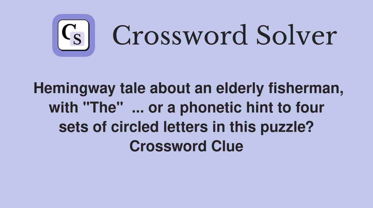 Hemingway tale about an elderly fisherman, with "The"  ... or a phonetic hint to four sets of circled letters in this puzzle? Crossword Clue