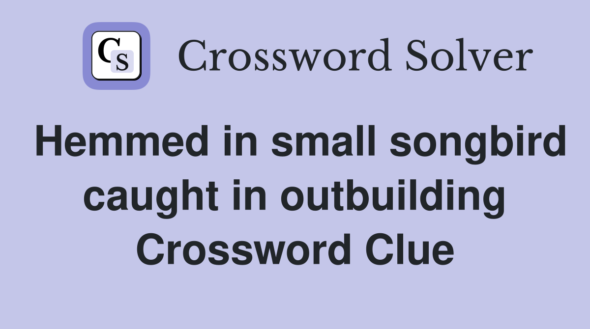 Hemmed in small songbird caught in outbuilding Crossword Clue