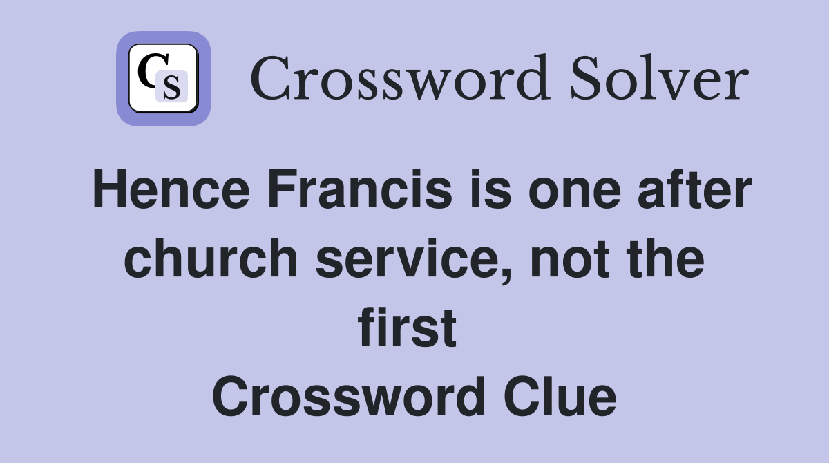 Hence Francis is one after church service, not the first  Crossword Clue