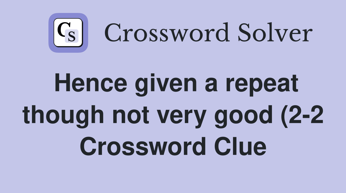 Hence given a repeat though not very good (2 2) Crossword Clue Hence given a repeat though not very good (2 2) Crossword Clue
