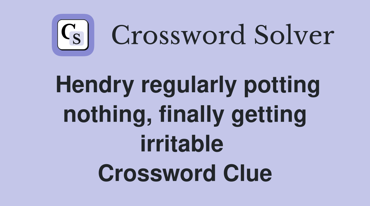 Hendry regularly potting nothing, finally getting irritable  Crossword Clue