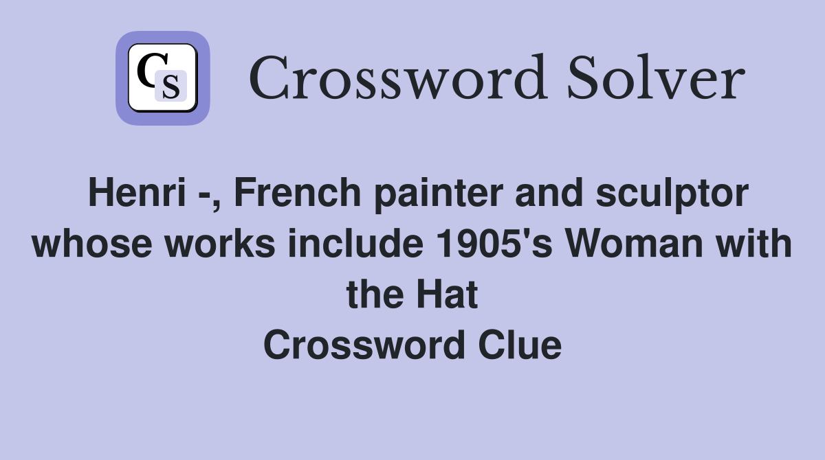 Henri -, French painter and sculptor whose works include 1905's Woman with the Hat Crossword Clue