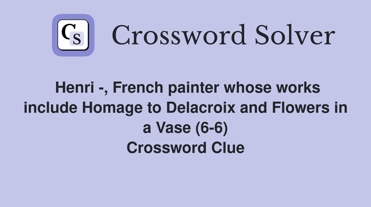 Henri -, French painter whose works include Homage to Delacroix and Flowers in a Vase (6-6) Crossword Clue