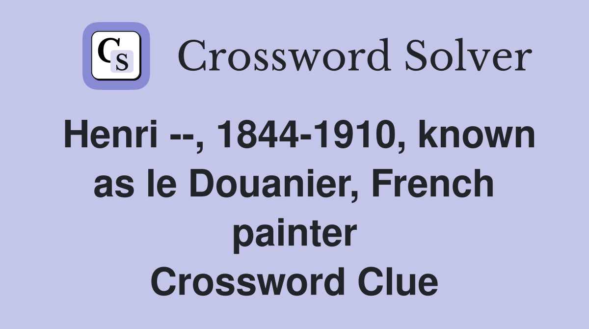 Henri --, 1844-1910, known as le Douanier, French painter Crossword Clue