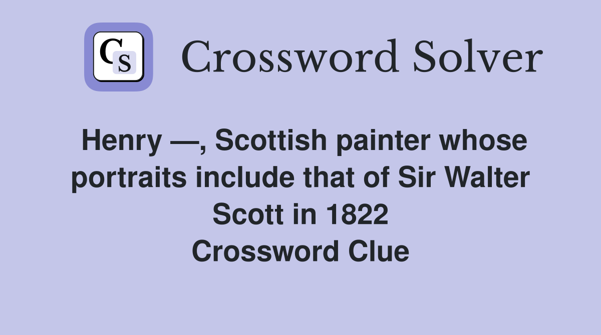 Henry —, Scottish painter whose portraits include that of Sir Walter Scott in 1822 Crossword Clue
