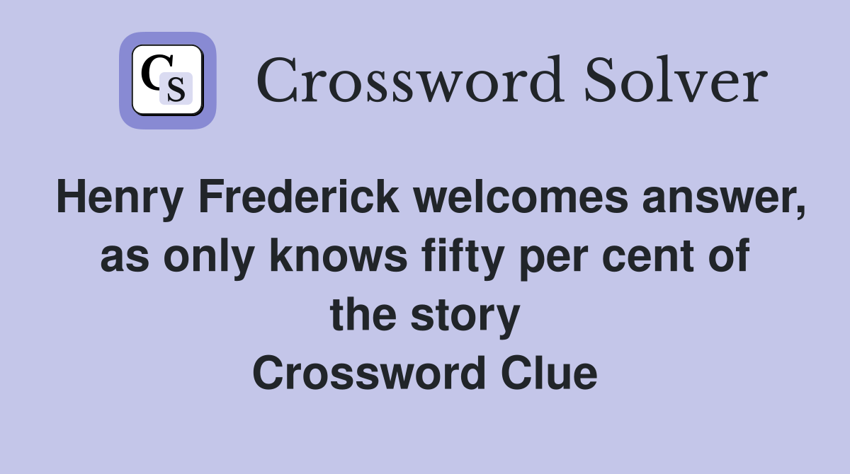 Henry Frederick welcomes answer, as only knows fifty per cent of the story Crossword Clue