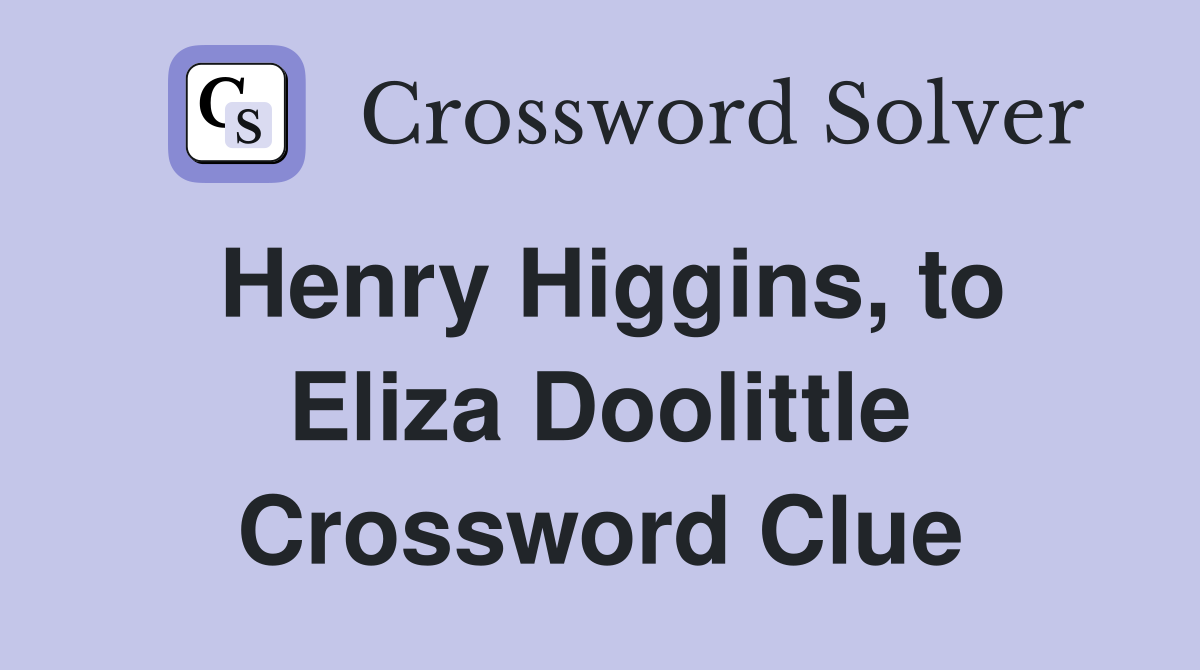 Henry Higgins, to Eliza Doolittle Crossword Clue