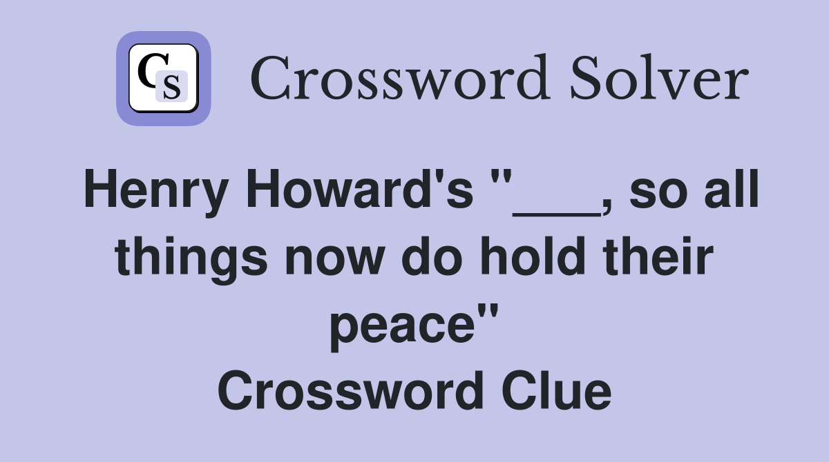 Henry Howard's "___, so all things now do hold their peace" Crossword Clue