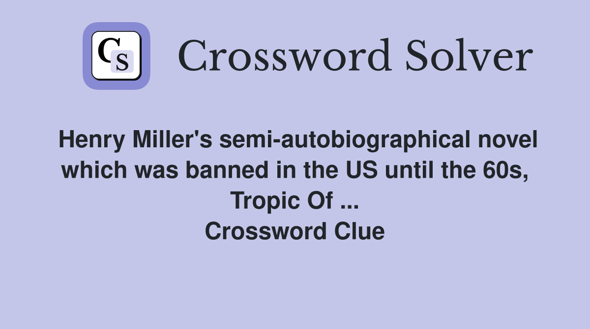 Henry Miller's semi-autobiographical novel which was banned in the US until the 60s, Tropic Of ... Crossword Clue