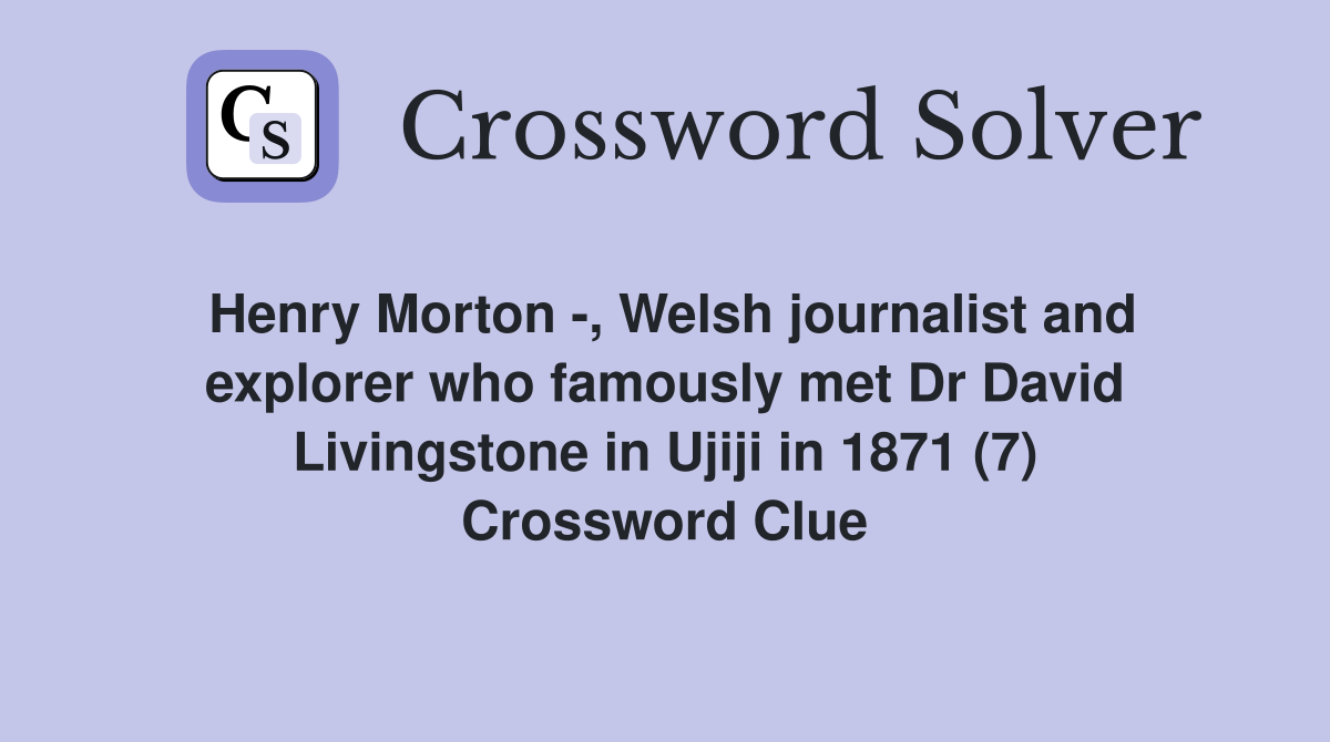 Henry Morton -, Welsh journalist and explorer who famously met Dr David Livingstone in Ujiji in 1871 (7) Crossword Clue
