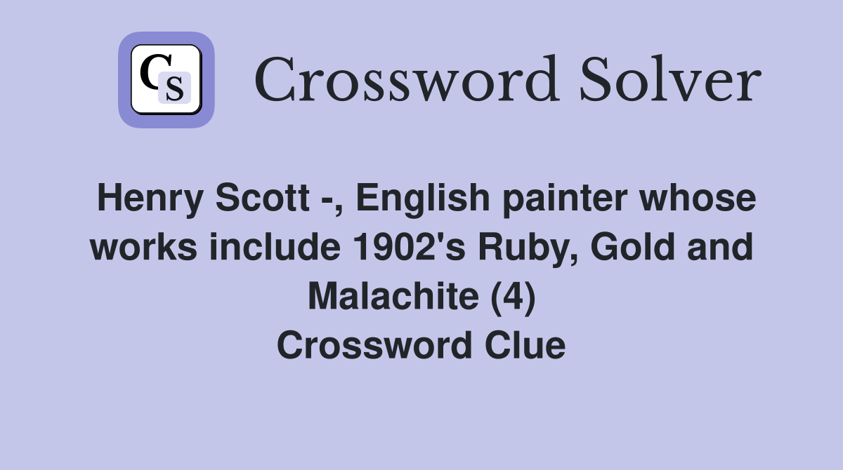 Henry Scott -, English painter whose works include 1902's Ruby, Gold and Malachite (4) Crossword Clue