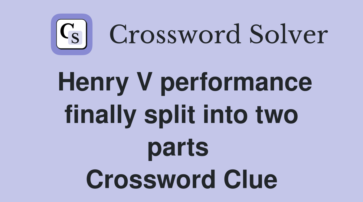 Henry V performance finally split into two parts  Crossword Clue