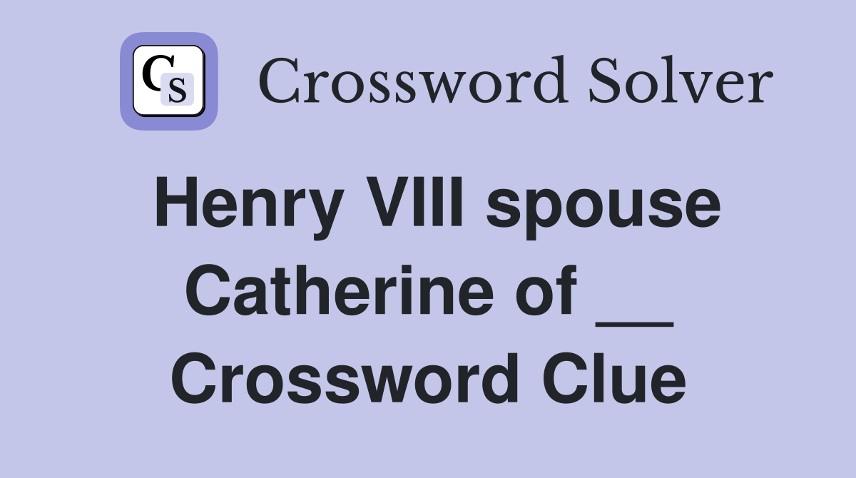 Henry VIII spouse Catherine of __ Crossword Clue