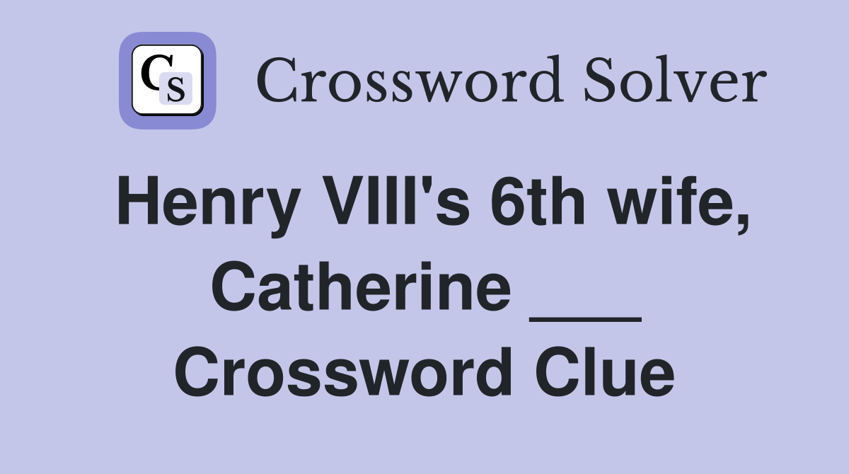 Henry VIII's 6th wife, Catherine ___ Crossword Clue