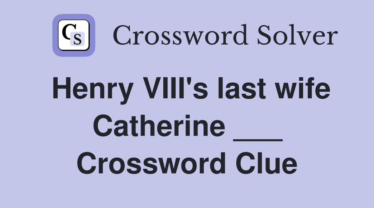 Henry VIII's last wife Catherine ___ Crossword Clue