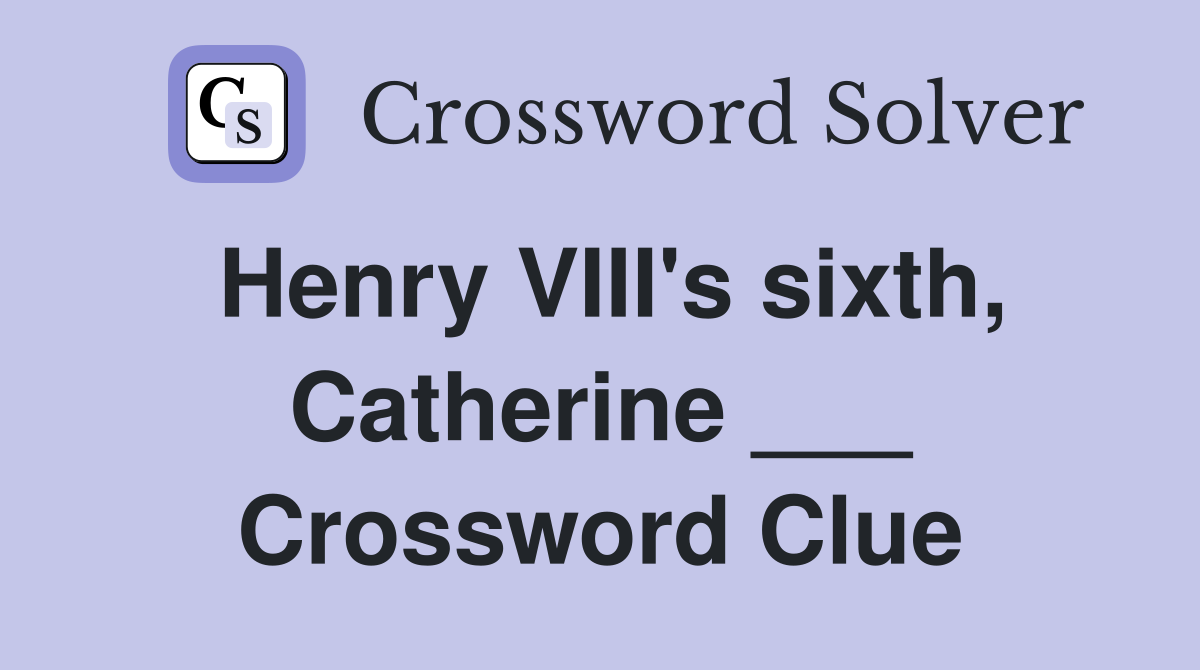 Henry VIII's sixth, Catherine ___ Crossword Clue