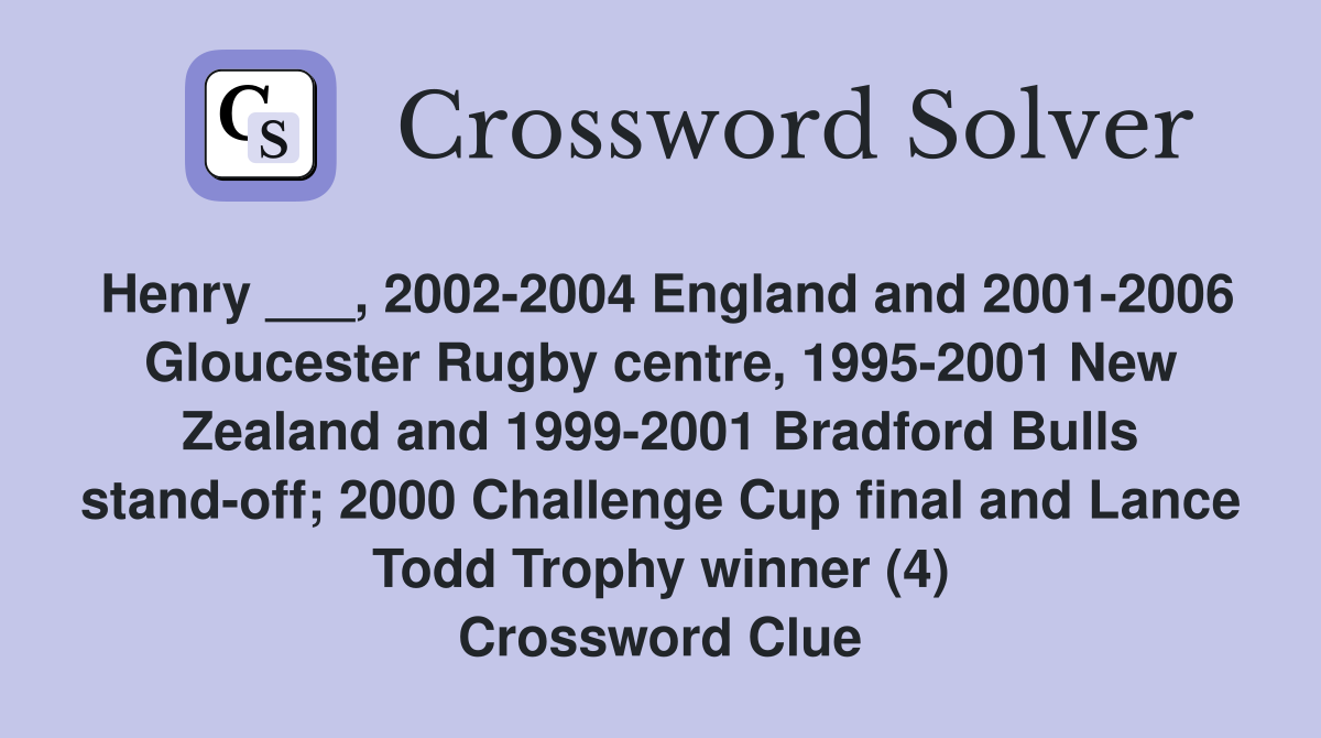 Henry ___, 2002-2004 England and 2001-2006 Gloucester Rugby centre, 1995-2001 New Zealand and 1999-2001 Bradford Bulls stand-off; 2000 Challenge Cup final and Lance Todd Trophy winner (4) Crossword Clue