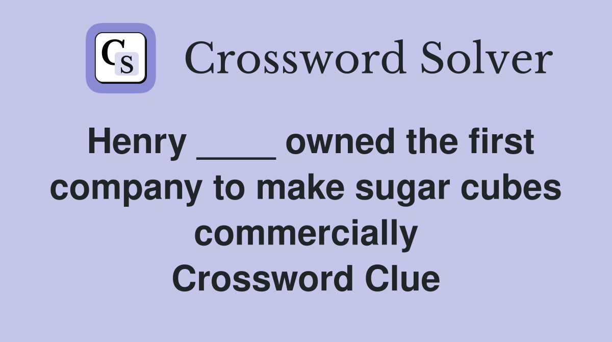 Henry ____ owned the first company to make sugar cubes commercially Crossword Clue