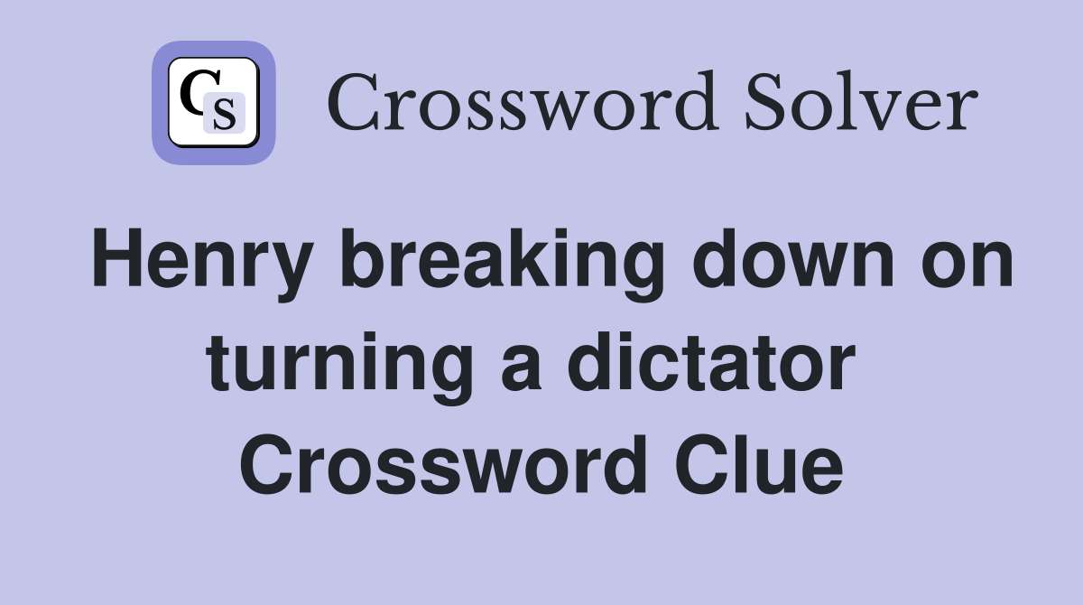 Henry breaking down on turning a dictator  Crossword Clue