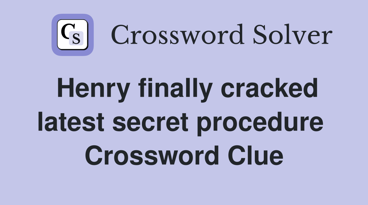 Henry finally cracked latest secret procedure  Crossword Clue