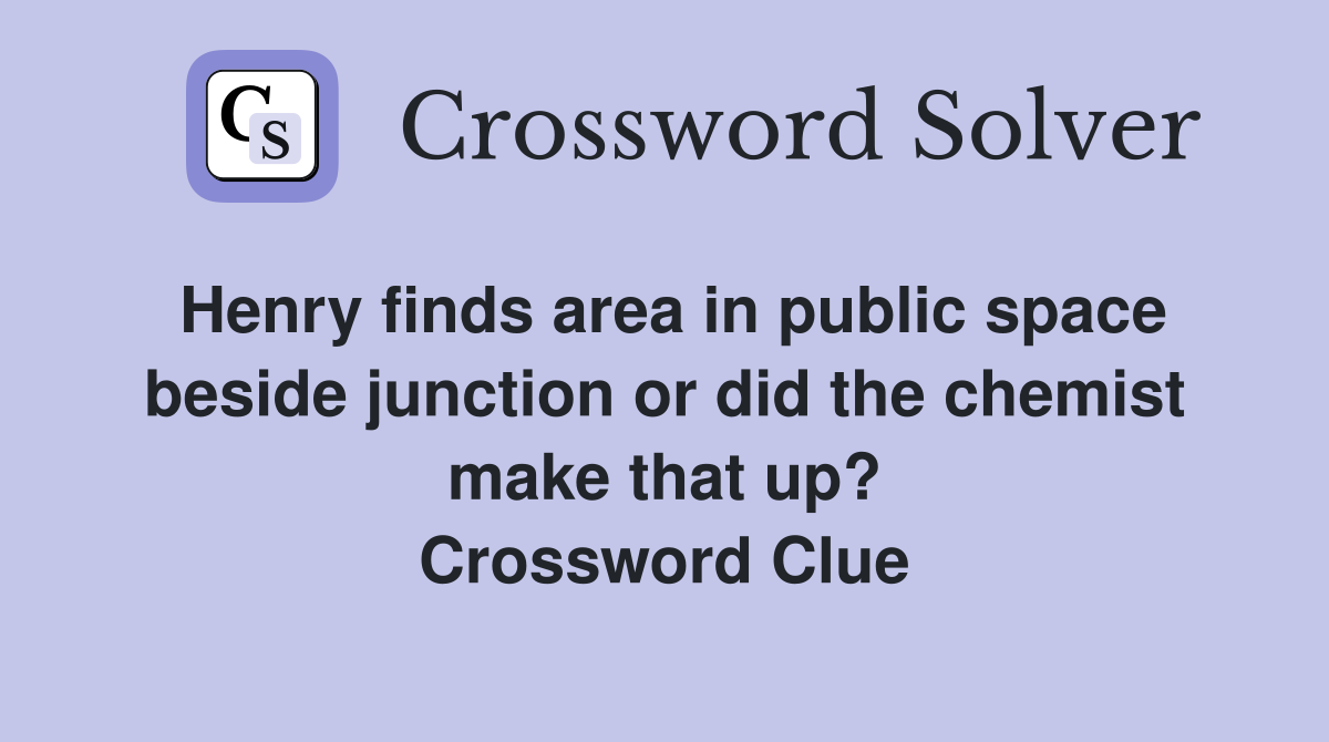 Henry finds area in public space beside junction or did the chemist make that up? Crossword Clue