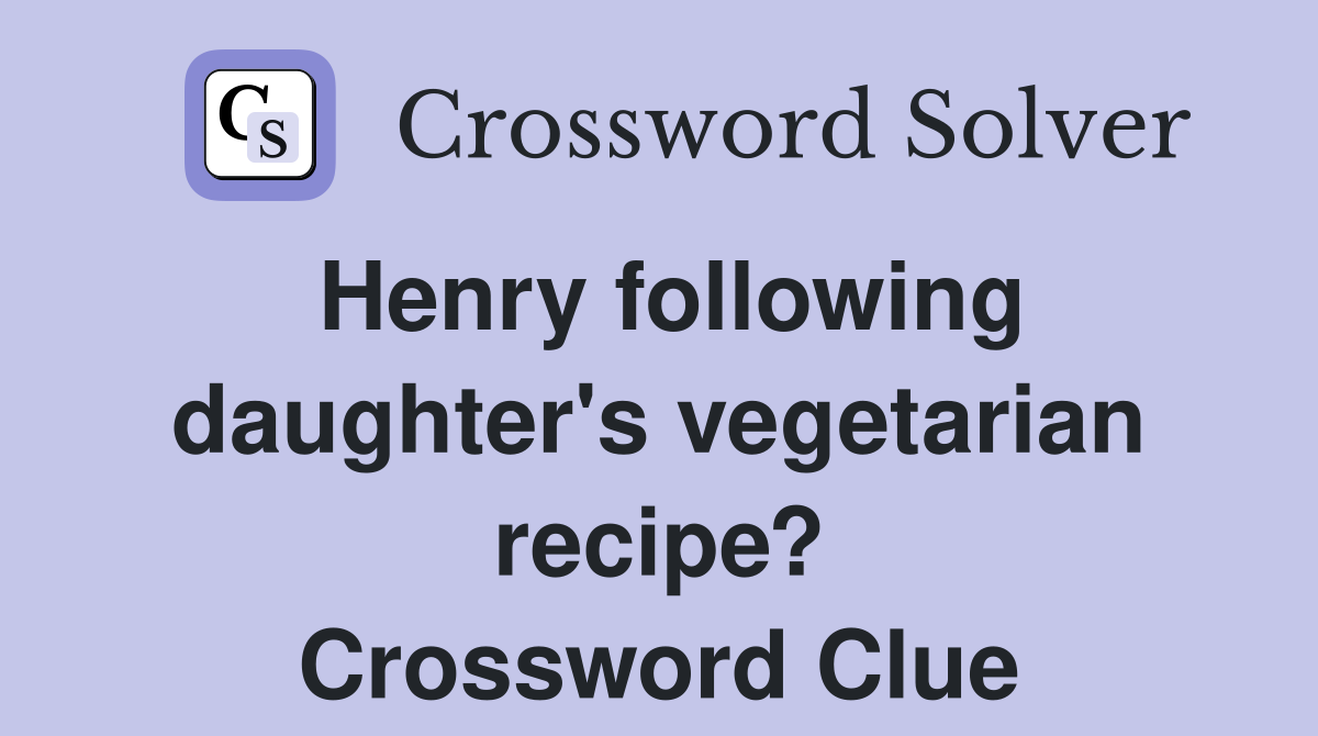 Henry following daughter's vegetarian recipe? Crossword Clue
