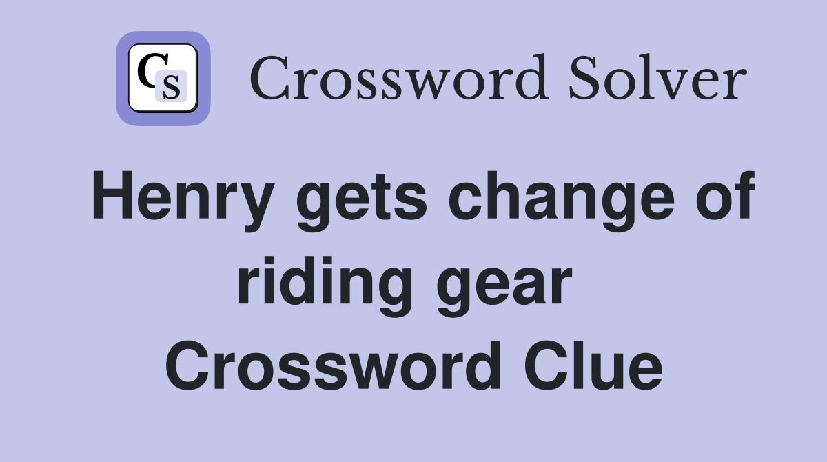 Henry gets change of riding gear  Crossword Clue