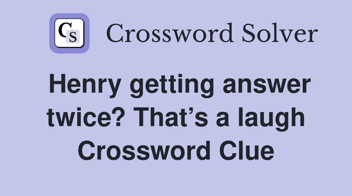 Henry getting answer twice? That’s a laugh Crossword Clue