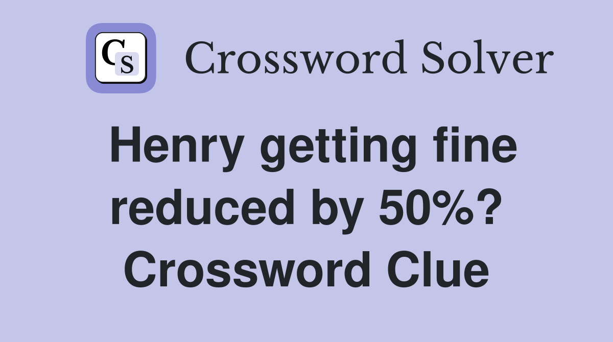 Henry getting fine reduced by 50%? Crossword Clue