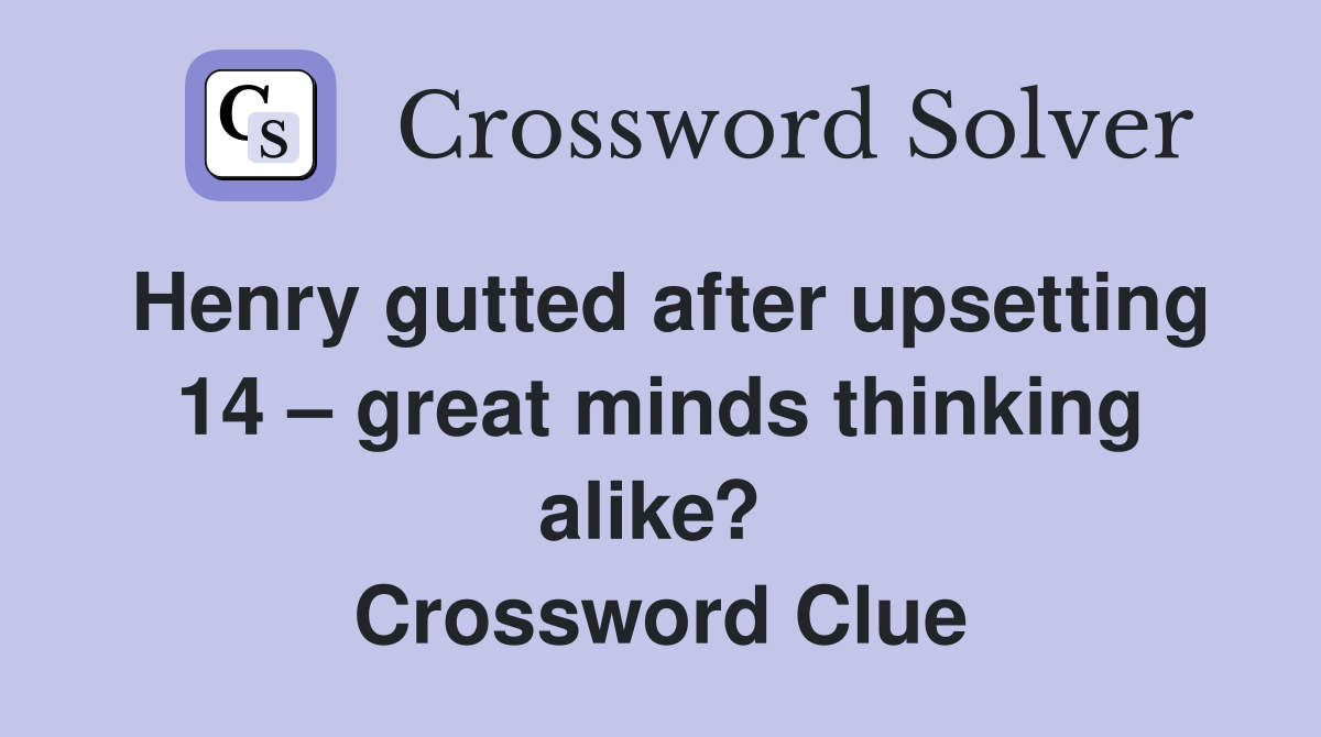 Henry gutted after upsetting 14 – great minds thinking alike?  Crossword Clue