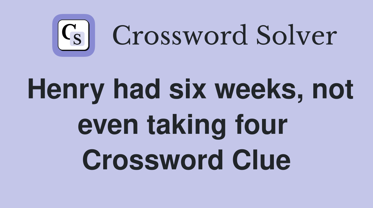 Henry had six weeks, not even taking four  Crossword Clue
