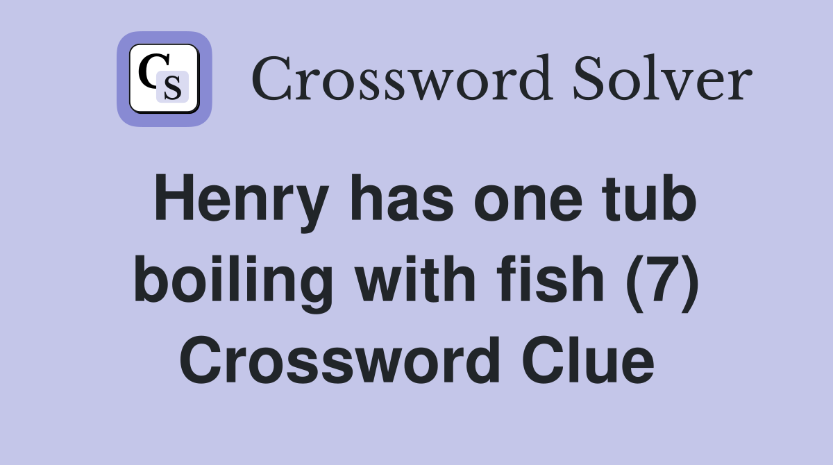 Henry has one tub boiling with fish (7) Crossword Clue