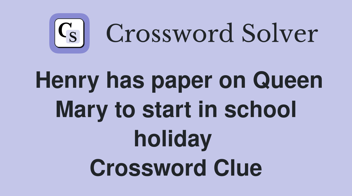 Henry has paper on Queen Mary to start in school holiday  Crossword Clue