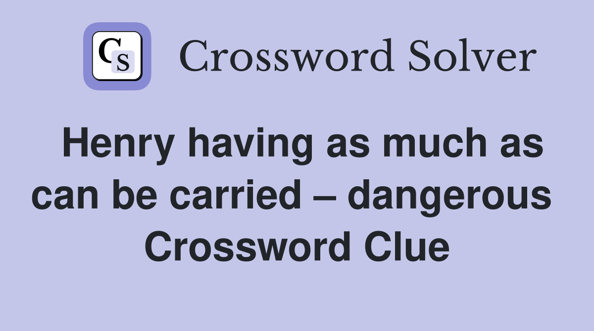 Henry having as much as can be carried – dangerous  Crossword Clue