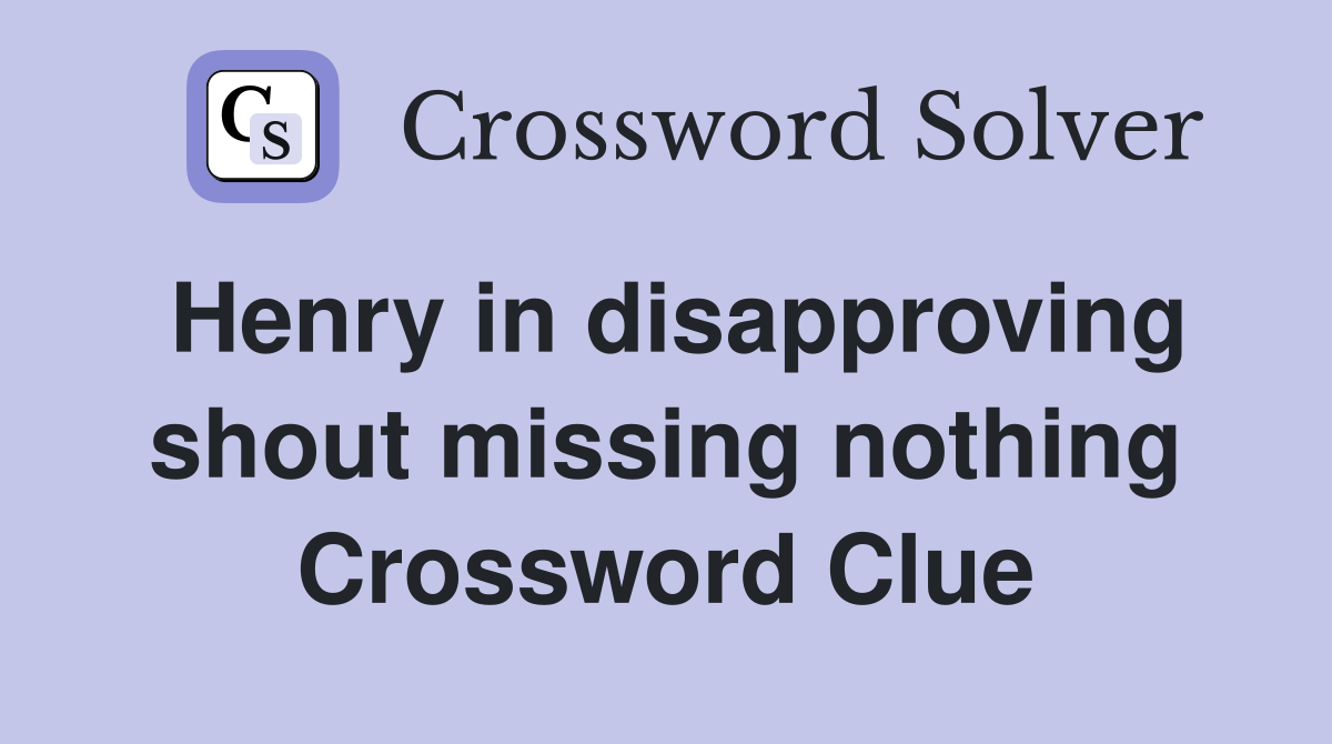Henry in disapproving shout missing nothing Crossword Clue