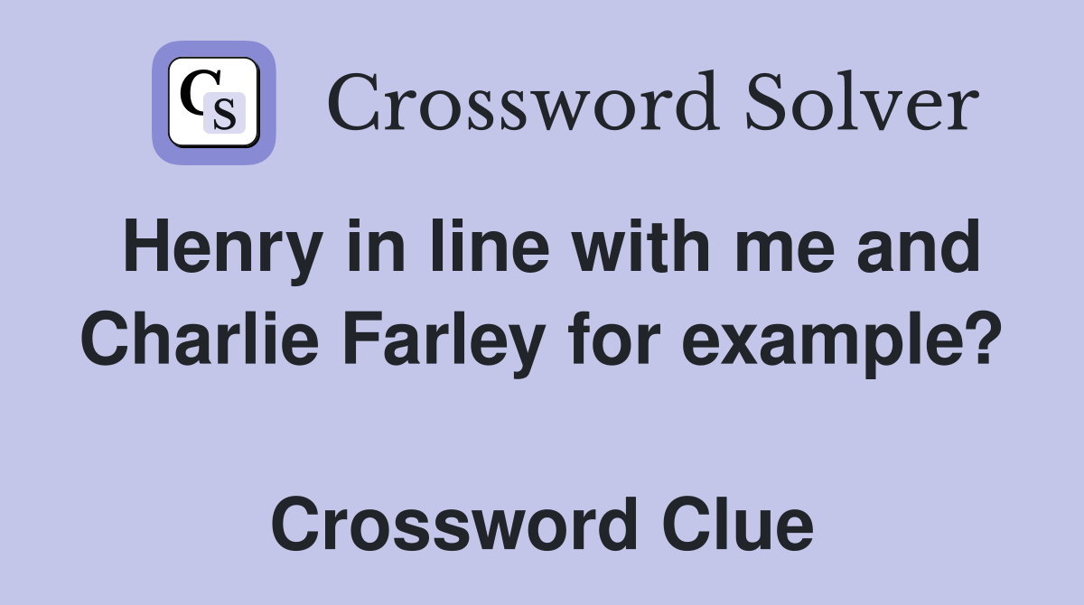 Henry in line with me and Charlie Farley for example?  Crossword Clue