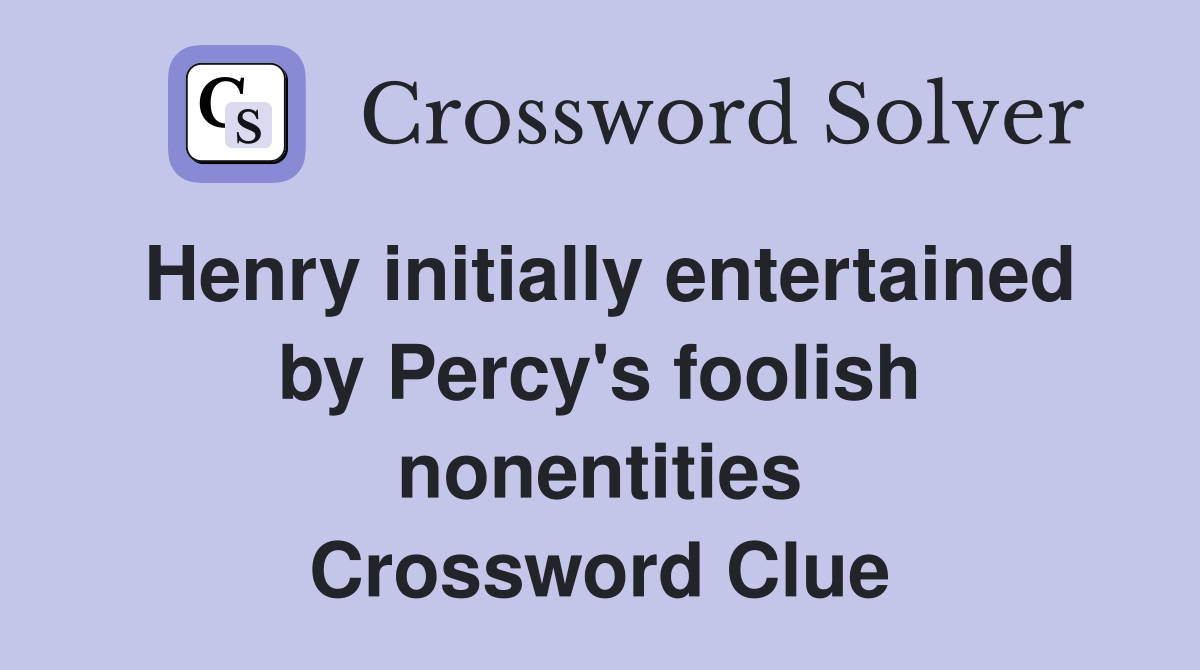 Henry initially entertained by Percy's foolish nonentities Crossword Clue