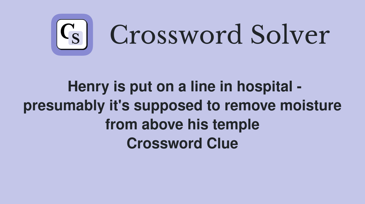 Henry is put on a line in hospital - presumably it's supposed to remove moisture from above his temple Crossword Clue