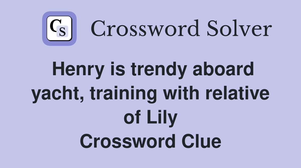 Henry is trendy aboard yacht, training with relative of Lily Crossword Clue