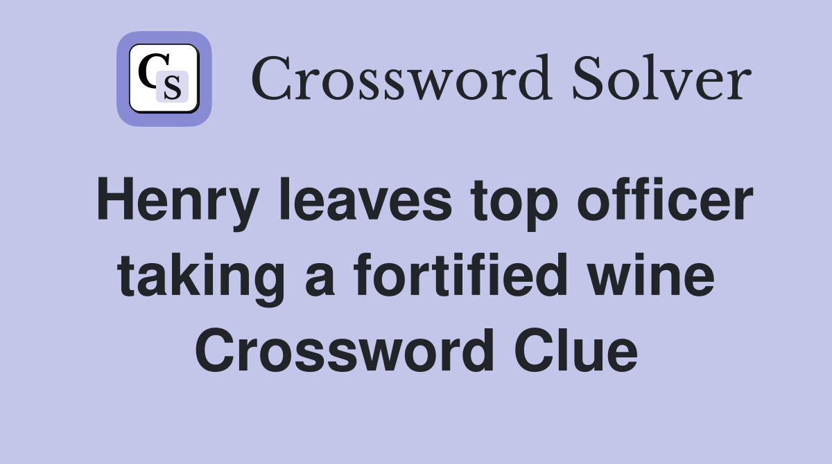 Henry leaves top officer taking a fortified wine Crossword Clue