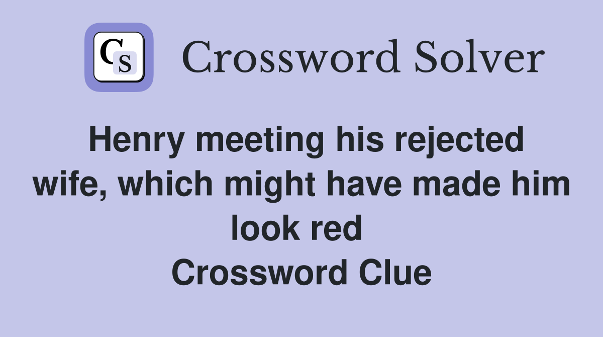 Henry meeting his rejected wife, which might have made him look red  Crossword Clue